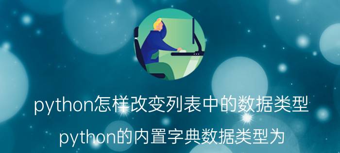 python怎样改变列表中的数据类型 python的内置字典数据类型为？